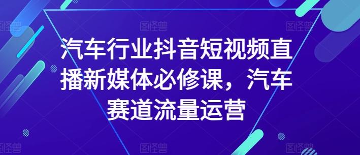 汽车行业抖音短视频直播新媒体必修课，汽车赛道流量运营-乐码云集