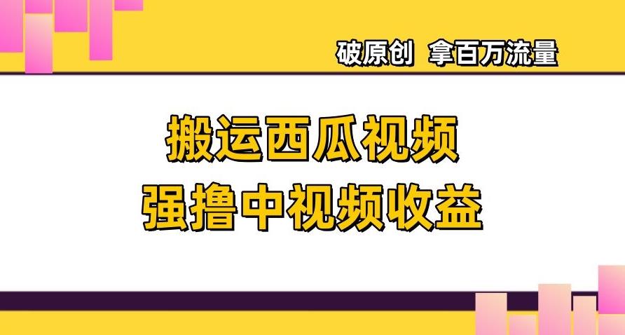 搬运西瓜视频强撸中视频收益，日赚600+破原创，拿百万流量【揭秘】-乐码云集