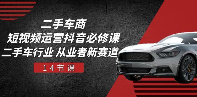 二手车商 短视频运营 抖音必修课，二手车行业 从业者新赛道(14节课-乐码云集