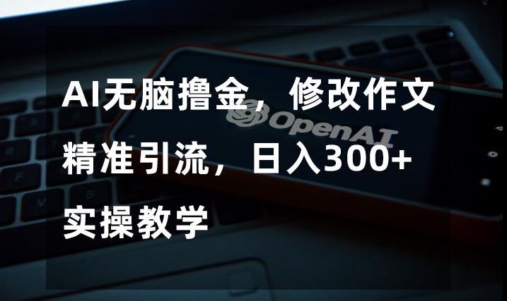 AI无脑撸金，修改作文精准引流，日入300+，实操教学【揭秘】-乐码云集