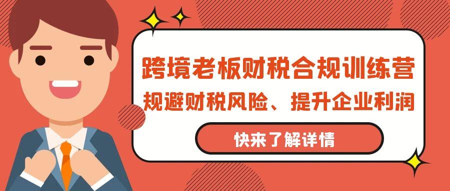 (9838期)跨境老板-财税合规训练营，规避财税风险、提升企业利润-乐码云集