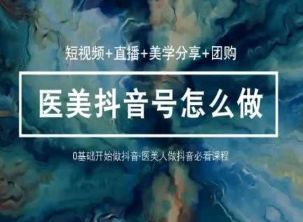 玩转医美抖音短视频与直播，36堂网课学逻辑(短视频+直播+美学分享+团购)-乐码云集
