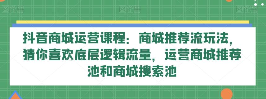抖音商城运营课程：商城推荐流玩法，猜你喜欢底层逻辑流量，运营商城推荐池和商城搜索池-乐码云集