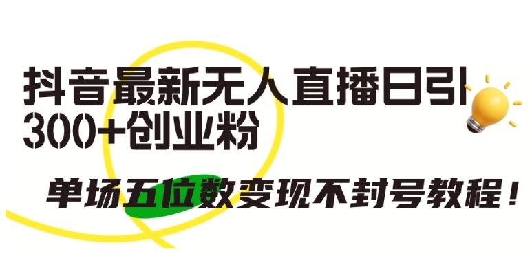 抖音最新无人直播日引300+创业粉，单场五位数变现不封号教程【揭秘】-乐码云集