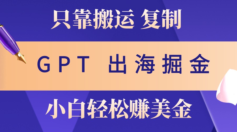 出海掘金搬运，赚老外美金，月入3w+，仅需GPT粘贴复制，小白也能玩转-乐码云集