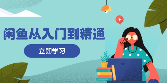 闲鱼从入门到精通：掌握商品发布全流程，每日流量获取技巧，快速高效变现-乐码云集