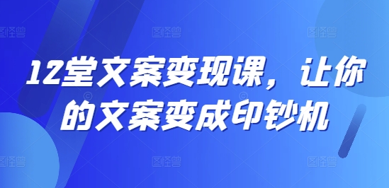 12堂文案变现课，让你的文案变成印钞机-乐码云集