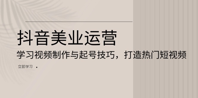 抖音美业运营：学习视频制作与起号技巧，打造热门短视频-乐码云集
