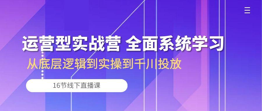 运营型实战营 全面系统学习-从底层逻辑到实操到千川投放(16节线下直播课-乐码云集