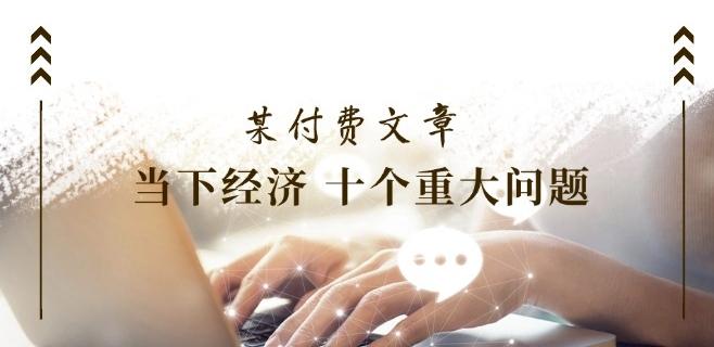 某付费文章《当下经济 十个重大问题》覆盖了大家关心的全部经济类话题-乐码云集