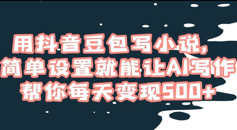 用抖音豆包写小说，简单设置就能让AI写作帮你每天变现500+【揭秘】-乐码云集