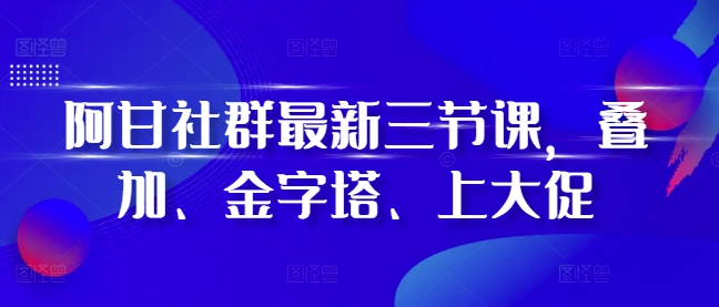 阿甘社群最新三节课，叠加、金字塔、上大促-乐码云集
