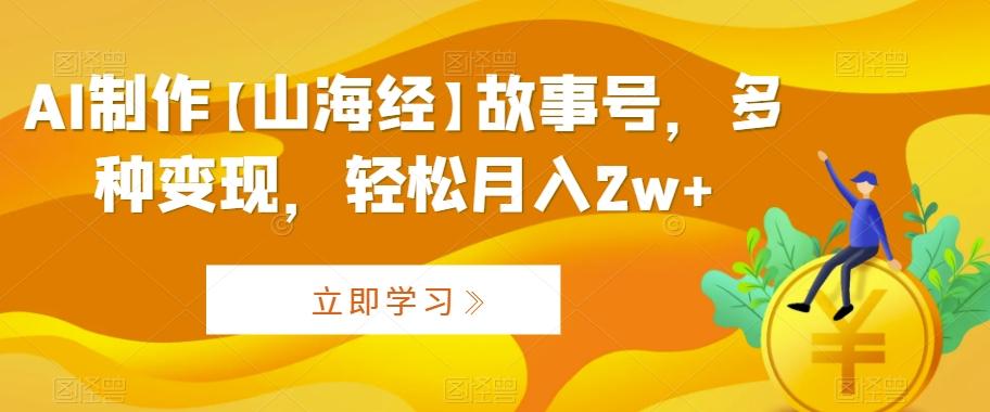 AI制作【山海经】故事号，多种变现，轻松月入2w+【揭秘】-乐码云集