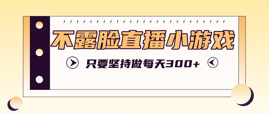 不露脸直播小游戏项目玩法,只要坚持做,轻松实现每天300+-乐码云集