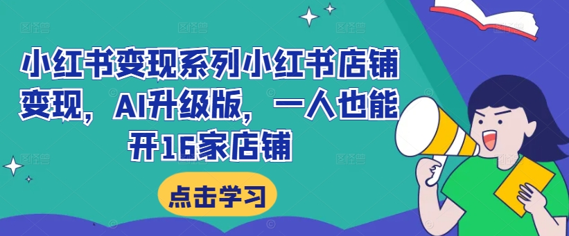 小红书变现系列小红书店铺变现，AI升级版，一人也能开16家店铺-乐码云集