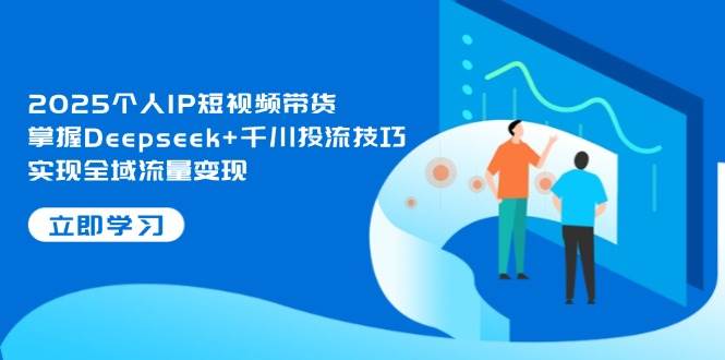 2025个人IP短视频带货,掌握Deepseek+千川投流技巧,实现全域流量变现-乐码云集