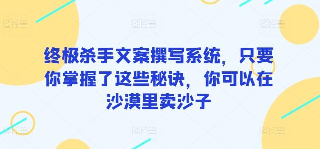 终极杀手文案撰写系统，只要你掌握了这些秘诀，你可以在沙漠里卖沙子-乐码云集