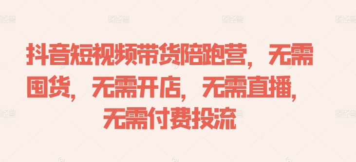 抖音短视频带货陪跑营，无需囤货、无需开店、无需直播,无需付费投流-乐码云集