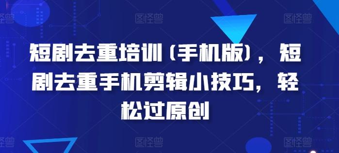短剧去重培训(手机版)，短剧去重手机剪辑小技巧，轻松过原创-乐码云集