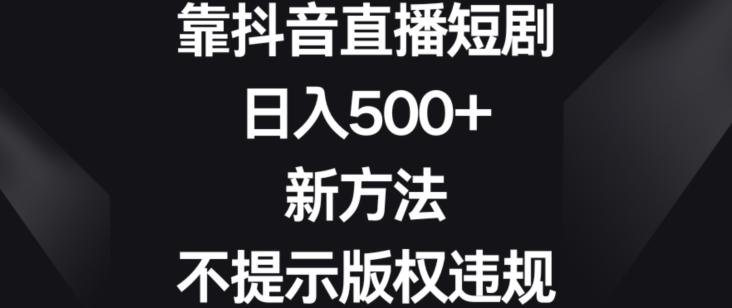 靠抖音直播短剧，日入500+，新方法、不提示版权违规【揭秘】-乐码云集