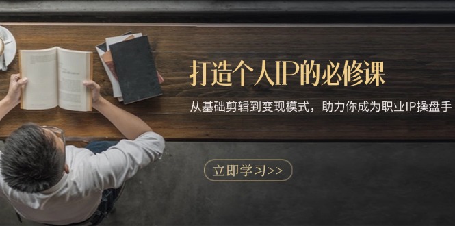 打造个人IP的必修课：从基础剪辑到变现模式，助力你成为职业IP操盘手-乐码云集