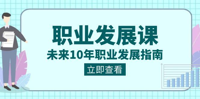 职业发展课,未来10年职业发展指南(七套课程合集)-乐码云集