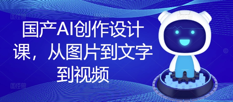 国产AI创作设计课，从图片到文字到视频-乐码云集