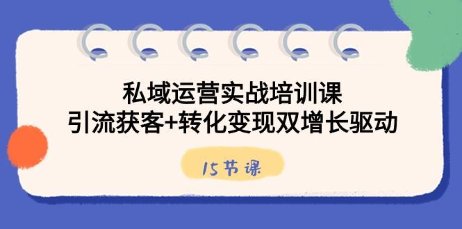 私域运营实战培训课，引流获客+转化变现双增长驱动（15节课）-乐码云集