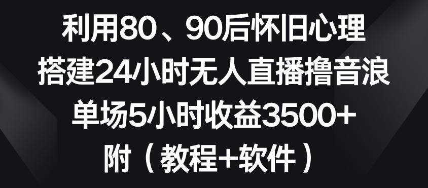 利用80、90后怀旧心理，搭建24小时无人直播撸音浪，单场5小时收益3500+(教程+软件)【揭秘】-乐码云集