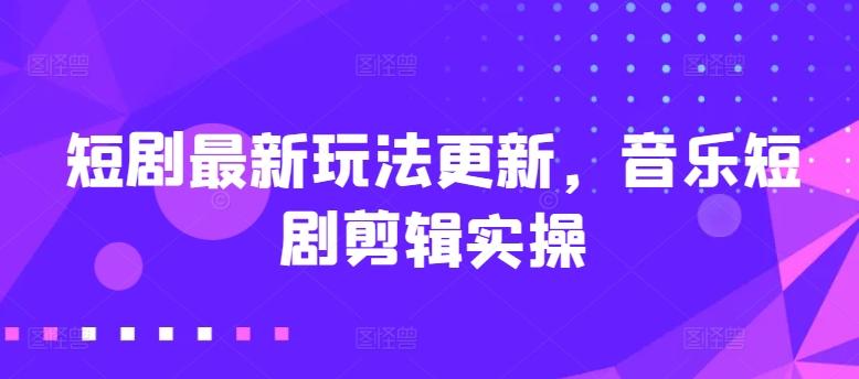 短剧最新玩法更新，音乐短剧剪辑实操【揭秘】-乐码云集