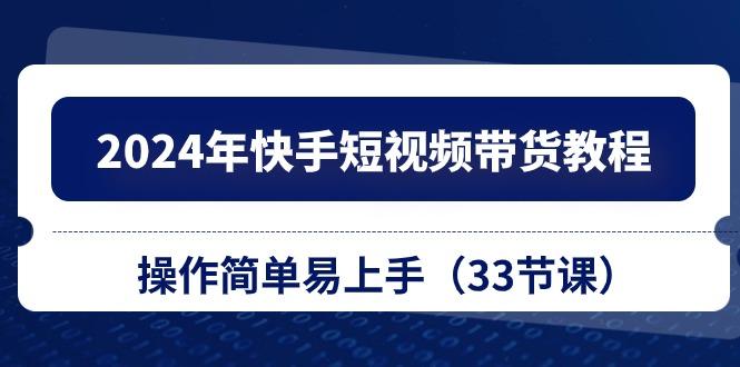 2024年快手短视频带货教程，操作简单易上手(33节课-乐码云集