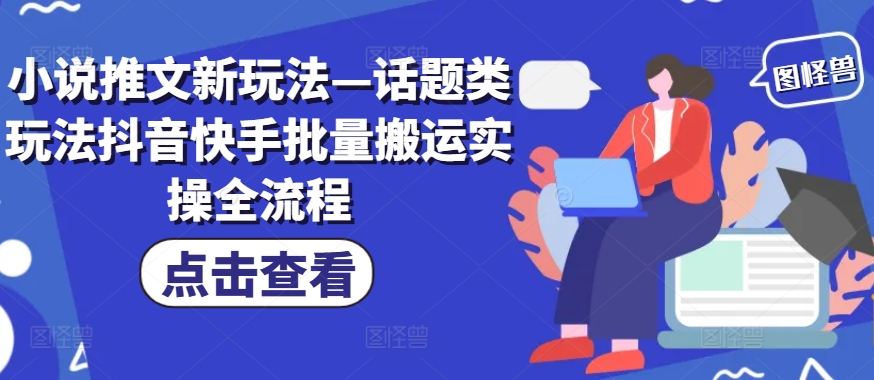 小说推文新玩法—话题类玩法抖音快手批量搬运实操全流程-乐码云集