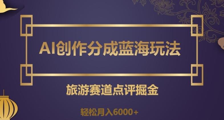 AI创作分成蓝海玩法，旅游赛道点评掘金，轻松月入6000+【揭秘】-乐码云集