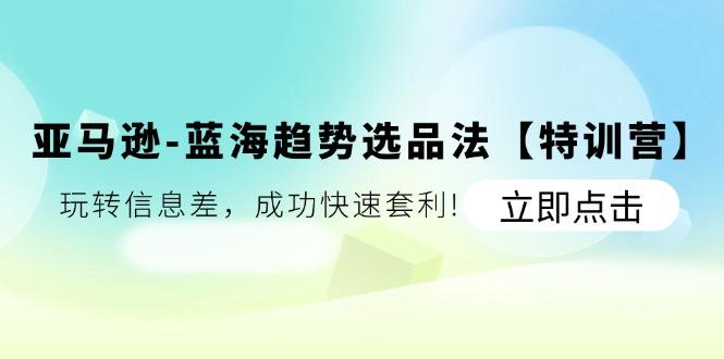 亚马逊-蓝海趋势选品法【特训营】：玩转信息差，成功快速套利!-乐码云集