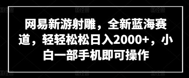 网易新游射雕，全新蓝海赛道，轻轻松松日入2000+，小白一部手机即可操作【揭秘】-乐码云集