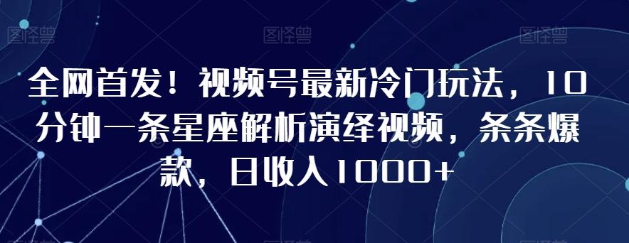 全网首发！视频号最新冷门玩法，10分钟一条星座解析演绎视频，条条爆款，日收入1000+【揭秘】-乐码云集