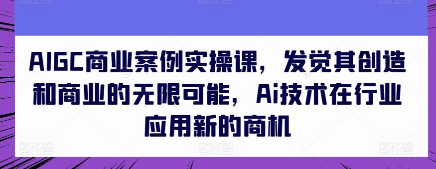 AIGC商业案例实操课，发觉其创造和商业的无限可能，Ai技术在行业应用新的商机-乐码云集