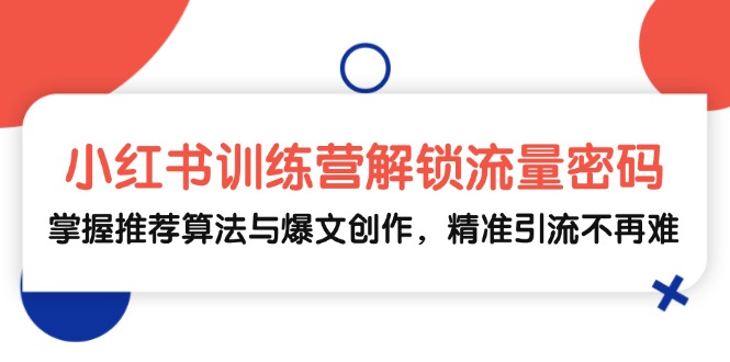 小红书训练营解锁流量密码，掌握推荐算法与爆文创作，精准引流不再难-乐码云集
