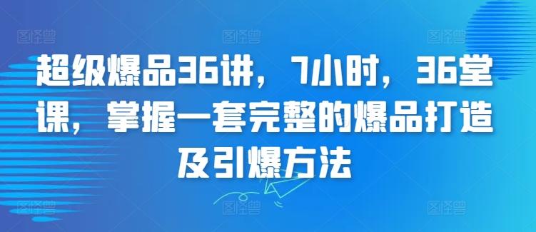 超级爆品36讲，7小时，36堂课，掌握一套完整的爆品打造及引爆方法-乐码云集
