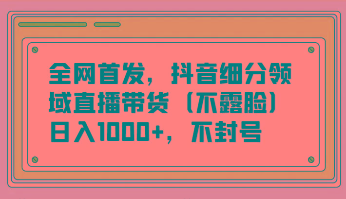 全网首发，抖音细分领域直播带货(不露脸)项目，日入1000+，不封号-乐码云集