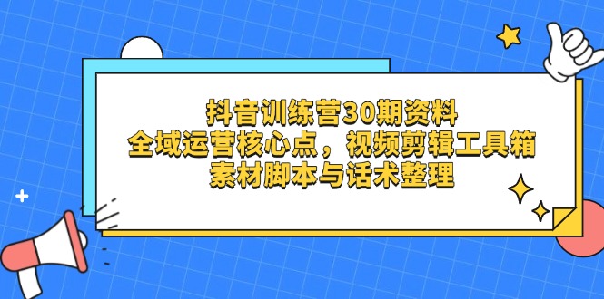 抖音训练营30期资料，全域运营核心点，视频剪辑工具箱 素材脚本与话术整理-乐码云集