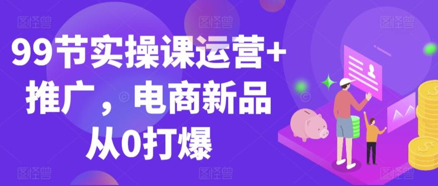 99节实操课运营+推广，电商新品从0打爆-乐码云集