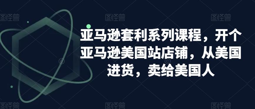 亚马逊套利系列课程，开个亚马逊美国站店铺，从美国进货，卖给美国人-乐码云集