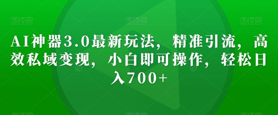 AI神器3.0最新玩法，精准引流，高效私域变现，小白即可操作，轻松日入700+【揭秘】-乐码云集