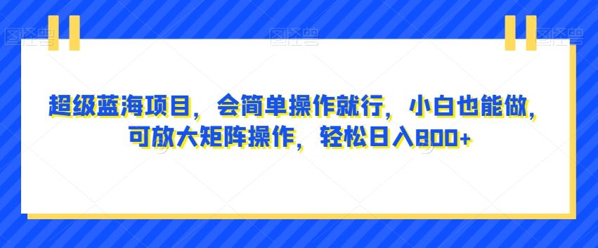 超级蓝海项目，会简单操作就行，小白也能做，可放大矩阵操作，轻松日入800+，-乐码云集