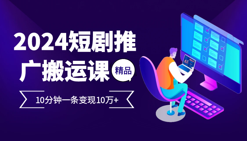 2024最火爆的项目短剧推广搬运实操课10分钟一条，单条变现10万+-乐码云集