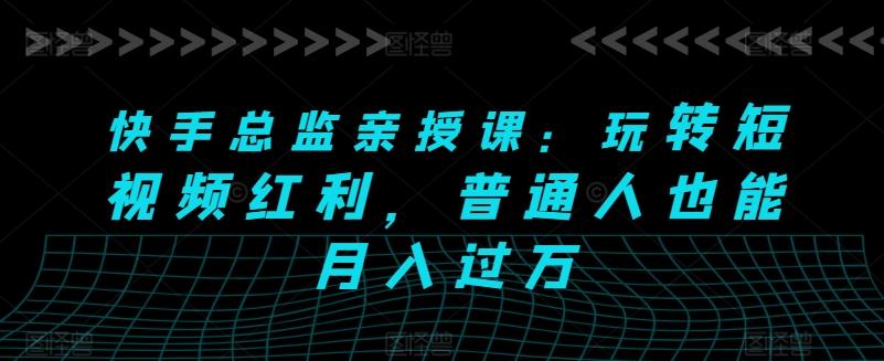 快手总监亲授课：玩转短视频红利，普通人也能月入过万-乐码云集