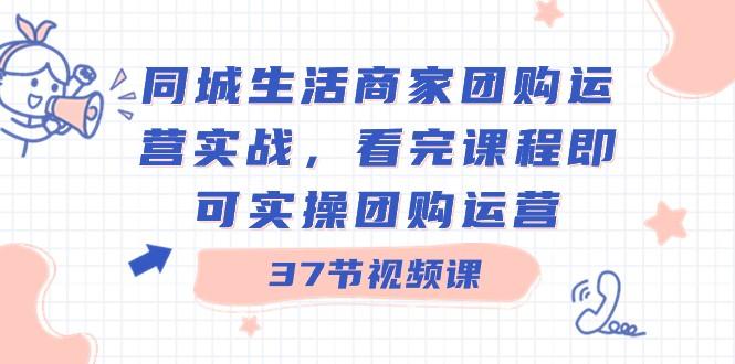 同城生活商家团购运营实战，看完课程即可实操团购运营（37节课）-乐码云集
