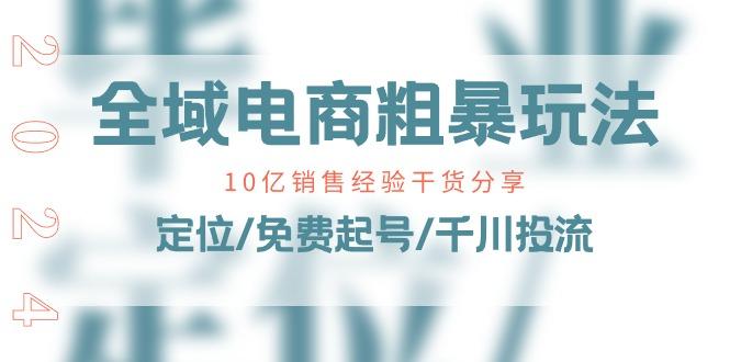 全域电商-粗暴玩法课：10亿销售经验干货分享！定位/免费起号/千川投流-乐码云集