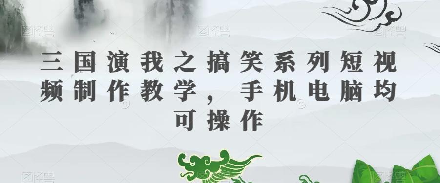 三国演我之搞笑系列短视频制作教学，手机电脑均可操作-乐码云集